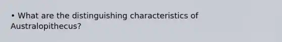 • What are the distinguishing characteristics of Australopithecus?