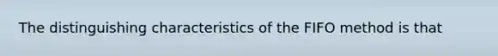 The distinguishing characteristics of the FIFO method is that