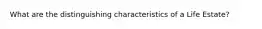 What are the distinguishing characteristics of a Life Estate?