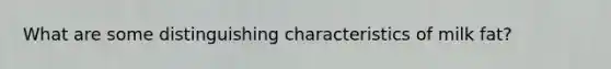 What are some distinguishing characteristics of milk fat?
