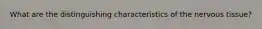 What are the distinguishing characteristics of the nervous tissue?