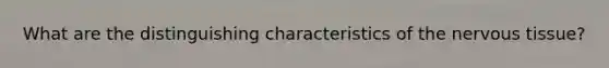 What are the distinguishing characteristics of the nervous tissue?