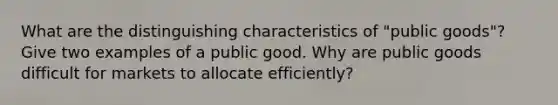 What are the distinguishing characteristics of "public goods"? Give two examples of a public good. Why are public goods difficult for markets to allocate efficiently?