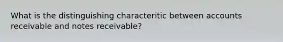 What is the distinguishing characteritic between accounts receivable and notes receivable?