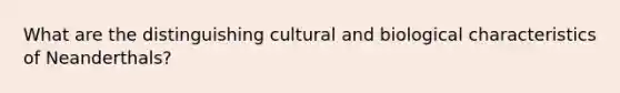 What are the distinguishing cultural and biological characteristics of Neanderthals?