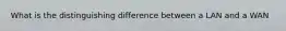 What is the distinguishing difference between a LAN and a WAN