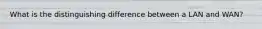 What is the distinguishing difference between a LAN and WAN?