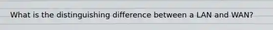 What is the distinguishing difference between a LAN and WAN?