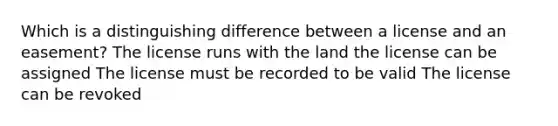 Which is a distinguishing difference between a license and an easement? The license runs with the land the license can be assigned The license must be recorded to be valid The license can be revoked