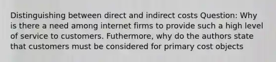 Distinguishing between direct and indirect costs Question: Why is there a need among internet firms to provide such a high level of service to customers. Futhermore, why do the authors state that customers must be considered for primary cost objects