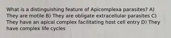 What is a distinguishing feature of Apicomplexa parasites? A) They are motile B) They are obligate extracellular parasites C) They have an apical complex facilitating host cell entry D) They have complex life cycles