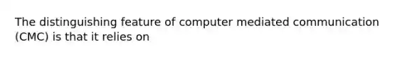 The distinguishing feature of computer mediated communication (CMC) is that it relies on