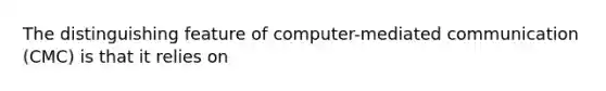 The distinguishing feature of computer-mediated communication (CMC) is that it relies on