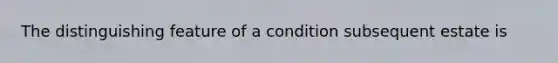 The distinguishing feature of a condition subsequent estate is