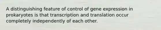 A distinguishing feature of control of gene expression in prokaryotes is that transcription and translation occur completely independently of each other.