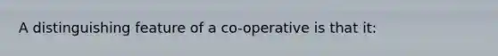 A distinguishing feature of a co-operative is that it: