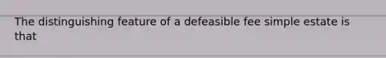 The distinguishing feature of a defeasible fee simple estate is that