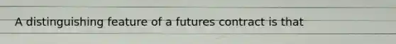 A distinguishing feature of a futures contract is that