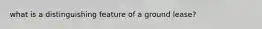 what is a distinguishing feature of a ground lease?