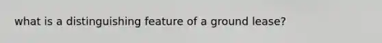 what is a distinguishing feature of a ground lease?