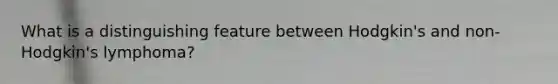 What is a distinguishing feature between Hodgkin's and non-Hodgkin's lymphoma?