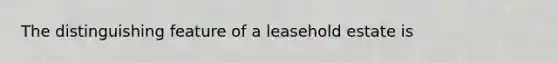 The distinguishing feature of a leasehold estate is