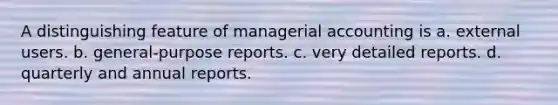 A distinguishing feature of managerial accounting is a. external users. b. general-purpose reports. c. very detailed reports. d. quarterly and annual reports.