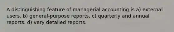 A distinguishing feature of managerial accounting is a) external users. b) general-purpose reports. c) quarterly and annual reports. d) very detailed reports.