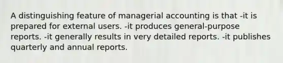 A distinguishing feature of managerial accounting is that -it is prepared for external users. -it produces general-purpose reports. -it generally results in very detailed reports. -it publishes quarterly and annual reports.