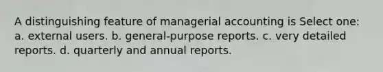 A distinguishing feature of managerial accounting is Select one: a. external users. b. general-purpose reports. c. very detailed reports. d. quarterly and annual reports.