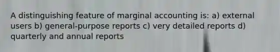 A distinguishing feature of marginal accounting is: a) external users b) general-purpose reports c) very detailed reports d) quarterly and annual reports