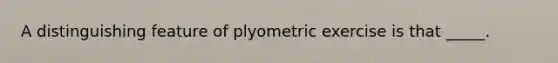 A distinguishing feature of plyometric exercise is that _____.