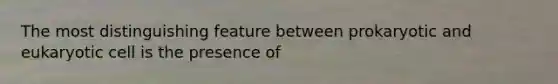 The most distinguishing feature between prokaryotic and eukaryotic cell is the presence of