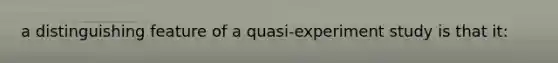 a distinguishing feature of a quasi-experiment study is that it: