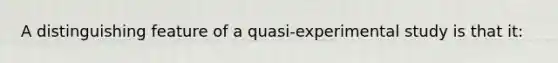 A distinguishing feature of a quasi-experimental study is that it: