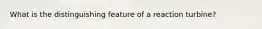 What is the distinguishing feature of a reaction turbine?