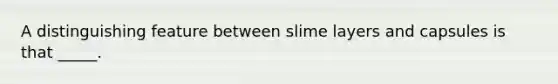 A distinguishing feature between slime layers and capsules is that _____.