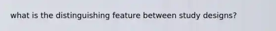 what is the distinguishing feature between study designs?