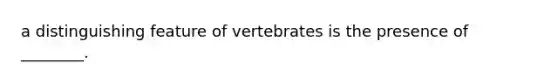 a distinguishing feature of vertebrates is the presence of ________.