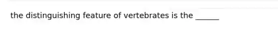 the distinguishing feature of vertebrates is the ______