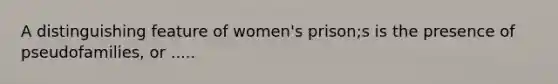 A distinguishing feature of women's prison;s is the presence of pseudofamilies, or .....