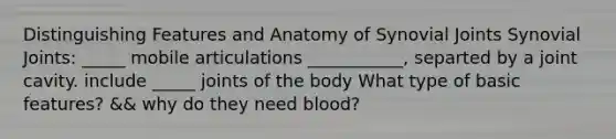 Distinguishing Features and Anatomy of Synovial Joints Synovial Joints: _____ mobile articulations ___________, separted by a joint cavity. include _____ joints of the body What type of basic features? && why do they need blood?