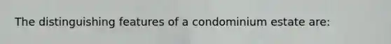 The distinguishing features of a condominium estate are: