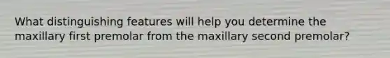 What distinguishing features will help you determine the maxillary first premolar from the maxillary second premolar?