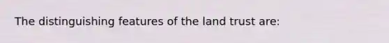 The distinguishing features of the land trust are: