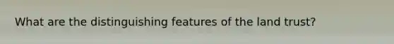 What are the distinguishing features of the land trust?