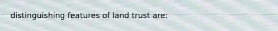 distinguishing features of land trust are: