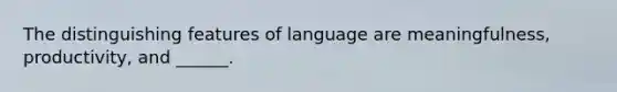 The distinguishing features of language are meaningfulness, productivity, and ______.