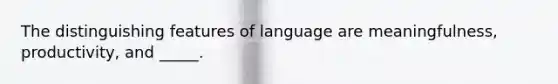 The distinguishing features of language are meaningfulness, productivity, and _____.