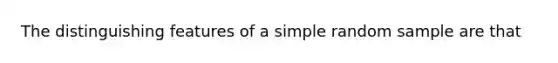 The distinguishing features of a simple random sample are that